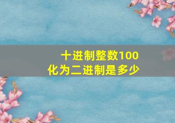 十进制整数100化为二进制是多少