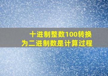 十进制整数100转换为二进制数是计算过程