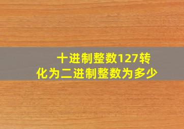 十进制整数127转化为二进制整数为多少