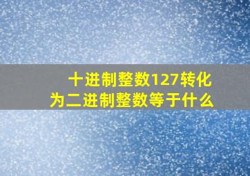 十进制整数127转化为二进制整数等于什么