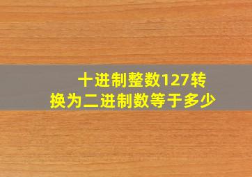 十进制整数127转换为二进制数等于多少