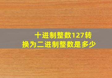 十进制整数127转换为二进制整数是多少