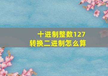 十进制整数127转换二进制怎么算