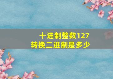 十进制整数127转换二进制是多少