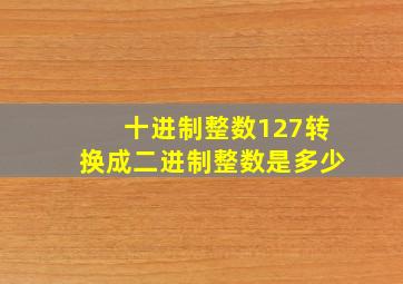 十进制整数127转换成二进制整数是多少