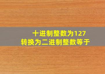 十进制整数为127转换为二进制整数等于