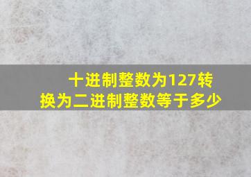 十进制整数为127转换为二进制整数等于多少