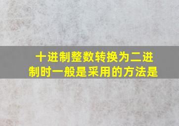 十进制整数转换为二进制时一般是采用的方法是