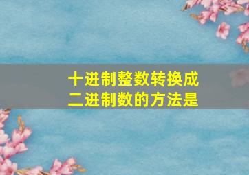 十进制整数转换成二进制数的方法是