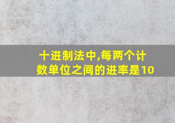 十进制法中,每两个计数单位之间的进率是10