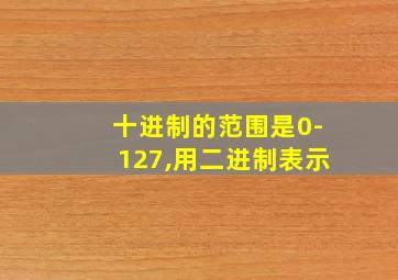 十进制的范围是0-127,用二进制表示