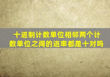 十进制计数单位相邻两个计数单位之间的进率都是十对吗