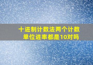 十进制计数法两个计数单位进率都是10对吗