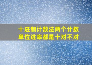 十进制计数法两个计数单位进率都是十对不对