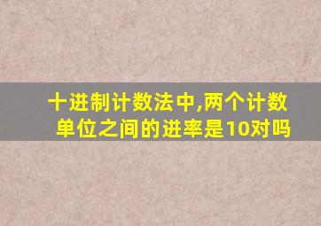 十进制计数法中,两个计数单位之间的进率是10对吗