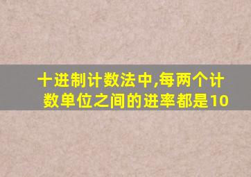 十进制计数法中,每两个计数单位之间的进率都是10