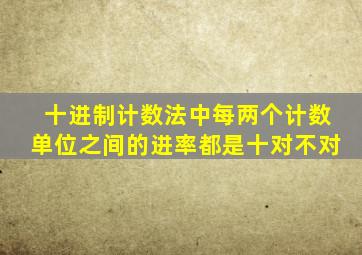 十进制计数法中每两个计数单位之间的进率都是十对不对