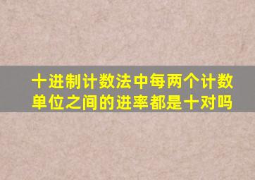 十进制计数法中每两个计数单位之间的进率都是十对吗