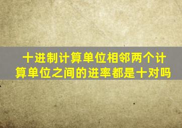 十进制计算单位相邻两个计算单位之间的进率都是十对吗