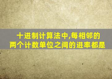 十进制计算法中,每相邻的两个计数单位之间的进率都是