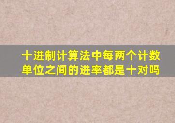 十进制计算法中每两个计数单位之间的进率都是十对吗