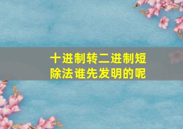 十进制转二进制短除法谁先发明的呢