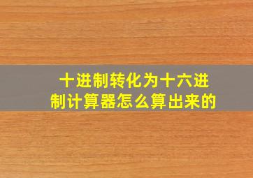 十进制转化为十六进制计算器怎么算出来的