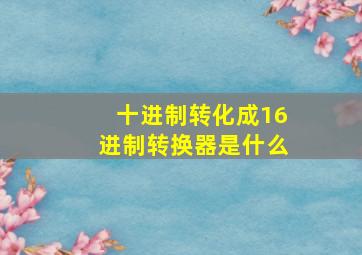 十进制转化成16进制转换器是什么