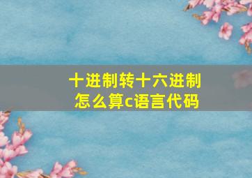 十进制转十六进制怎么算c语言代码