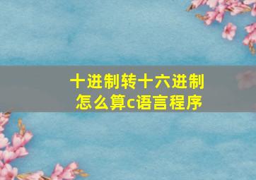 十进制转十六进制怎么算c语言程序