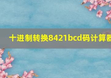 十进制转换8421bcd码计算器