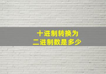 十进制转换为二进制数是多少