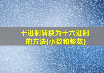 十进制转换为十六进制的方法(小数和整数)