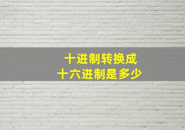 十进制转换成十六进制是多少