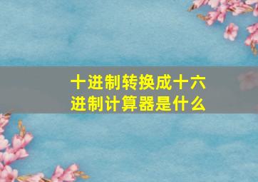 十进制转换成十六进制计算器是什么