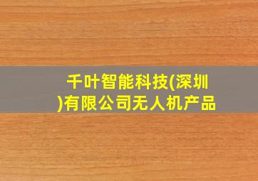 千叶智能科技(深圳)有限公司无人机产品