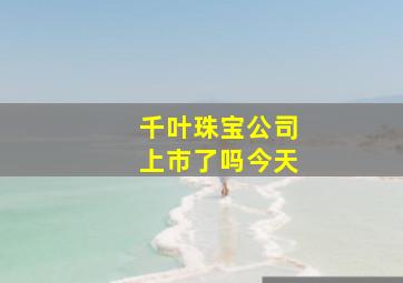 千叶珠宝公司上市了吗今天