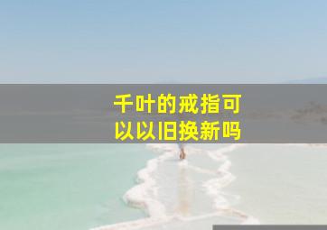 千叶的戒指可以以旧换新吗