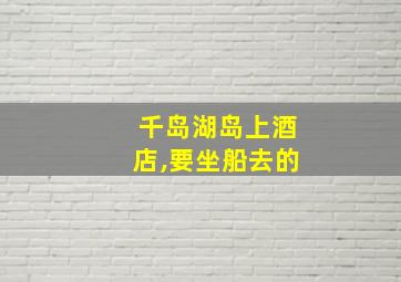 千岛湖岛上酒店,要坐船去的