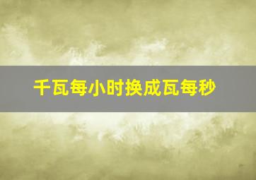 千瓦每小时换成瓦每秒