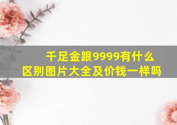 千足金跟9999有什么区别图片大全及价钱一样吗