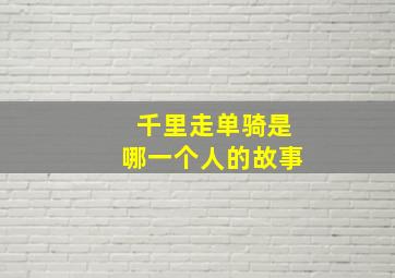 千里走单骑是哪一个人的故事