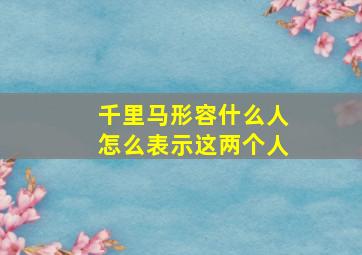 千里马形容什么人怎么表示这两个人