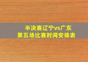 半决赛辽宁vs广东第五场比赛时间安排表