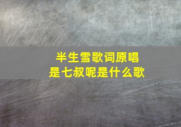 半生雪歌词原唱是七叔呢是什么歌