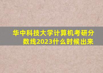 华中科技大学计算机考研分数线2023什么时候出来