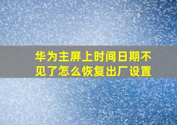 华为主屏上时间日期不见了怎么恢复出厂设置