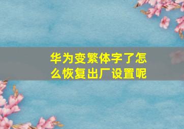 华为变繁体字了怎么恢复出厂设置呢