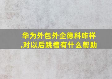 华为外包外企德科咋样,对以后跳槽有什么帮助