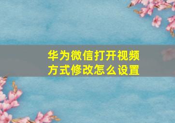 华为微信打开视频方式修改怎么设置